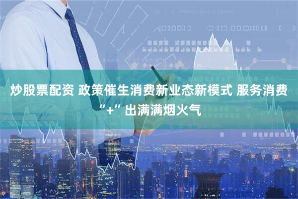 炒股票配资 政策催生消费新业态新模式 服务消费“+”出满满烟火气