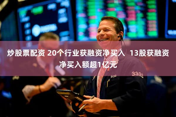 炒股票配资 20个行业获融资净买入  13股获融资净买入额超1亿元
