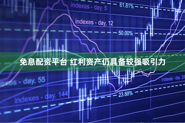 免息配资平台 红利资产仍具备较强吸引力