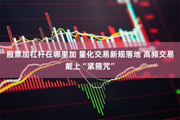 股票加杠杆在哪里加 量化交易新规落地 高频交易戴上“紧箍咒”
