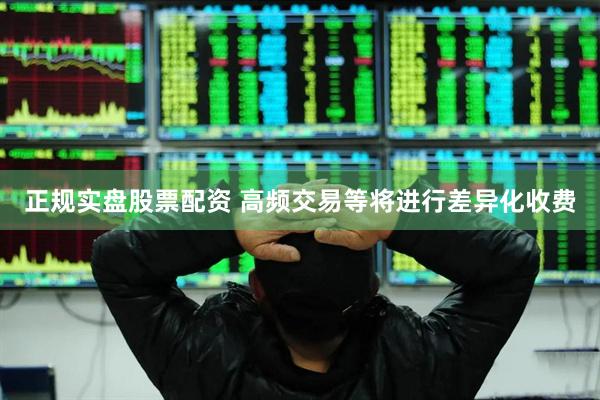 正规实盘股票配资 高频交易等将进行差异化收费