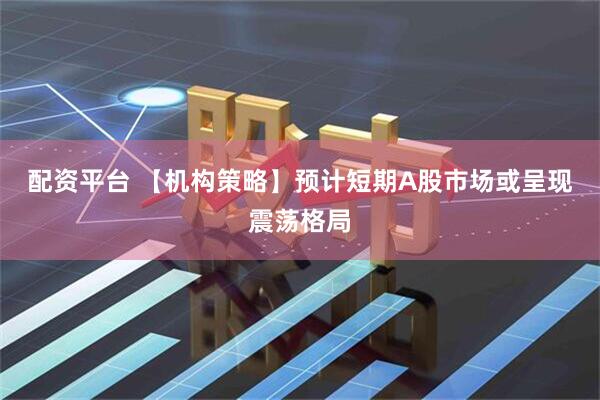 配资平台 【机构策略】预计短期A股市场或呈现震荡格局