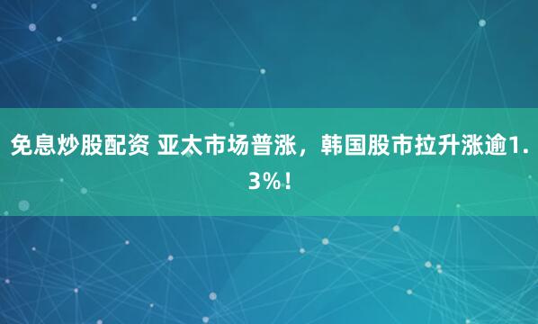 免息炒股配资 亚太市场普涨，韩国股市拉升涨逾1.3%！