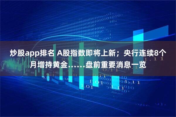 炒股app排名 A股指数即将上新；央行连续8个月增持黄金……盘前重要消息一览