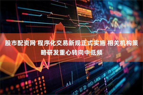 股市配资网 程序化交易新规正式实施 相关机构策略研发重心转向中低频