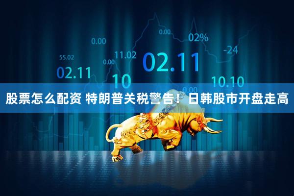 股票怎么配资 特朗普关税警告！日韩股市开盘走高