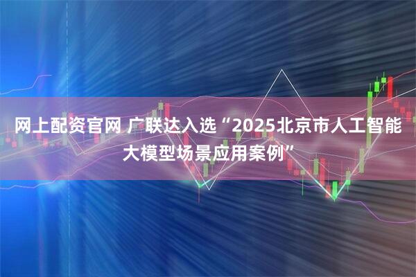 网上配资官网 广联达入选“2025北京市人工智能大模型场景应用案例”