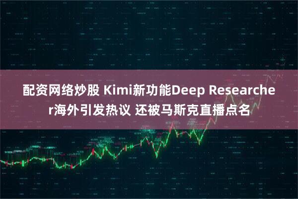 配资网络炒股 Kimi新功能Deep Researcher海外引发热议 还被马斯克直播点名