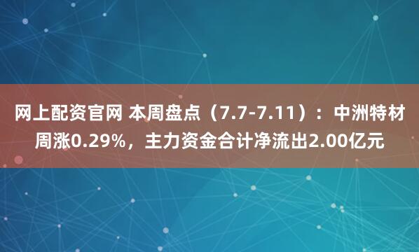 网上配资官网 本周盘点（7.7-7.11）：中洲特材周涨0.29%，主力资金合计净流出2.00亿元