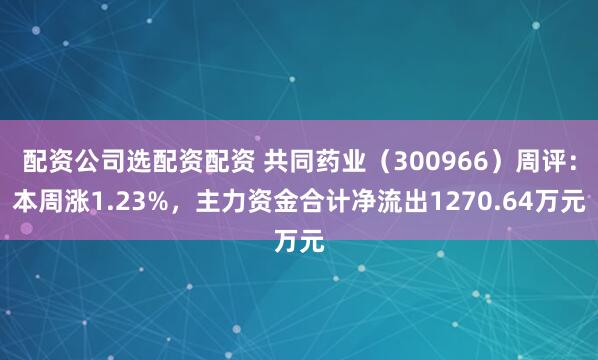 配资公司选配资配资 共同药业（300966）周评：本周涨1.23%，主力资金合计净流出1270.64万元