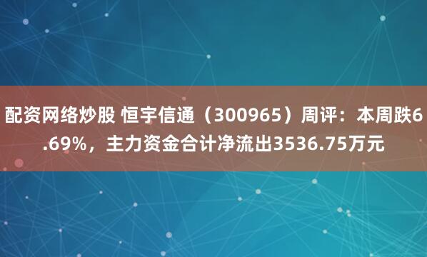 配资网络炒股 恒宇信通（300965）周评：本周跌6.69%，主力资金合计净流出3536.75万元