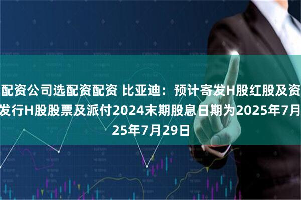 配资公司选配资配资 比亚迪：预计寄发H股红股及资本化发行H股股票及派付2024末期股息日期为2025年7月29日