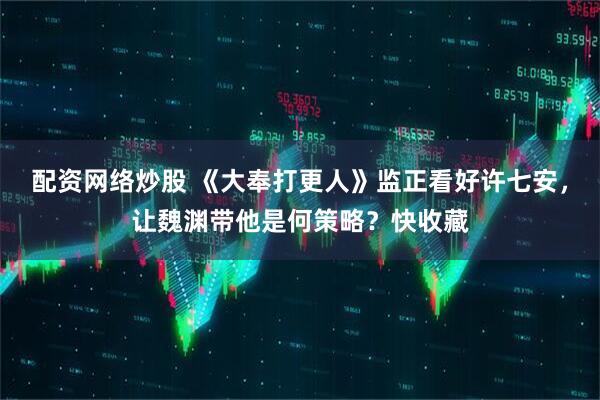 配资网络炒股 《大奉打更人》监正看好许七安，让魏渊带他是何策略？快收藏