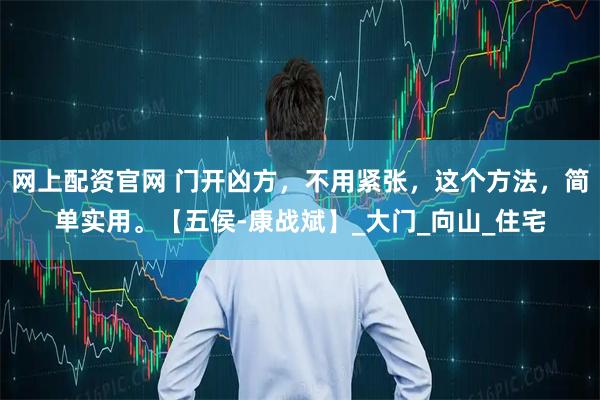 网上配资官网 门开凶方，不用紧张，这个方法，简单实用。【五侯-康战斌】_大门_向山_住宅