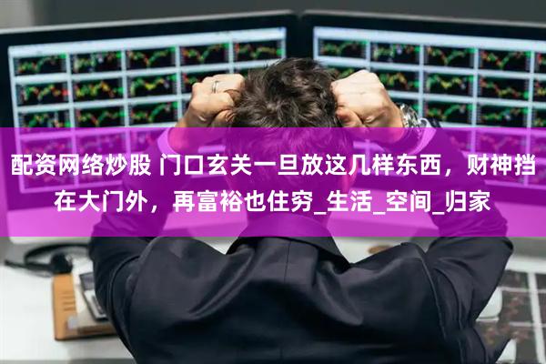 配资网络炒股 门口玄关一旦放这几样东西，财神挡在大门外，再富裕也住穷_生活_空间_归家