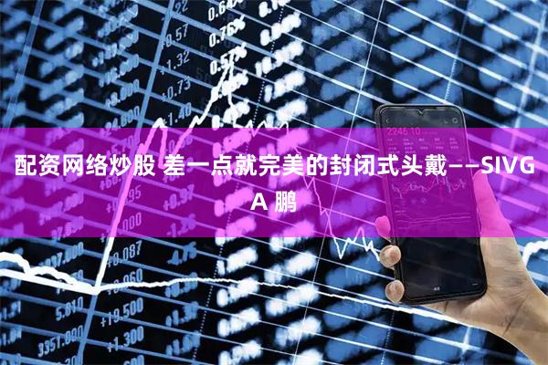 配资网络炒股 差一点就完美的封闭式头戴——SIVGA 鹏