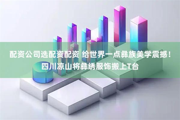 配资公司选配资配资 给世界一点彝族美学震撼！四川凉山将彝绣服饰搬上T台