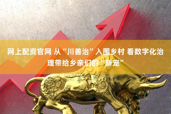 网上配资官网 从“川善治”入围乡村 看数字化治理带给乡亲们的“新宠”