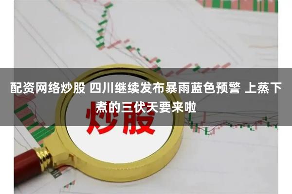 配资网络炒股 四川继续发布暴雨蓝色预警 上蒸下煮的三伏天要来啦