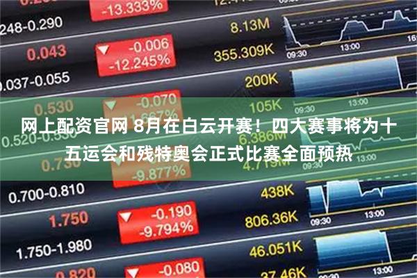 网上配资官网 8月在白云开赛！四大赛事将为十五运会和残特奥会正式比赛全面预热