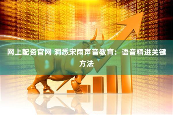 网上配资官网 洞悉宋雨声音教育：语音精进关键方法
