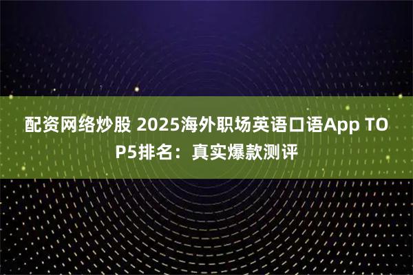 配资网络炒股 2025海外职场英语口语App TOP5排名：真实爆款测评