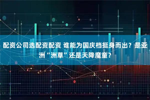 配资公司选配资配资 谁能为国庆档挺身而出？是亚洲“洲草”还是天降魔童？