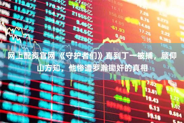 网上配资官网 《守护者们》直到丁一被捕,顾仰山方知,他惨遭罗瀚锄奸的真相