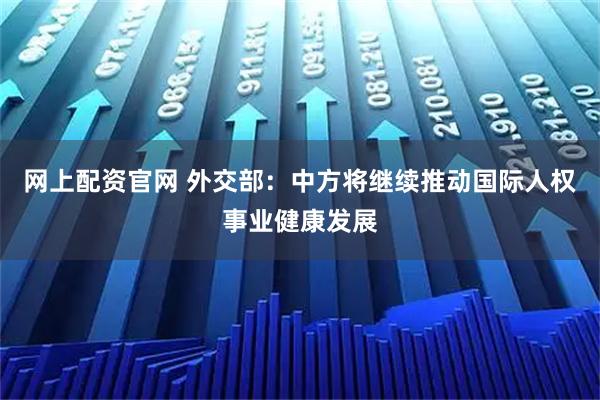 网上配资官网 外交部:中方将继续推动国际人权事业健康发展