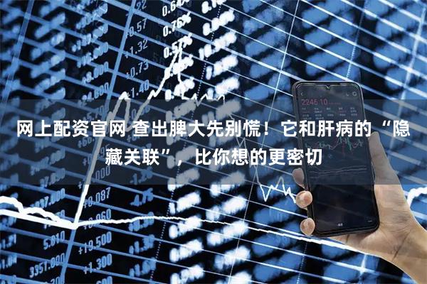网上配资官网 查出脾大先别慌!它和肝病的 “隐藏关联”,比你想的更密切