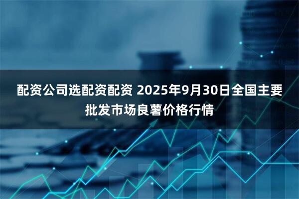 配资公司选配资配资 2025年9月30日全国主要批发市场良薯价格行情