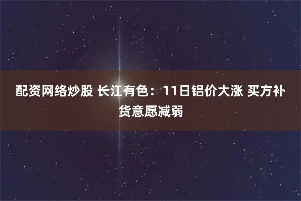 配资网络炒股 长江有色：11日铝价大涨 买方补货意愿减弱