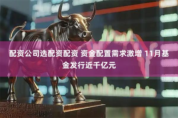 配资公司选配资配资 资金配置需求激增 11月基金发行近千亿元