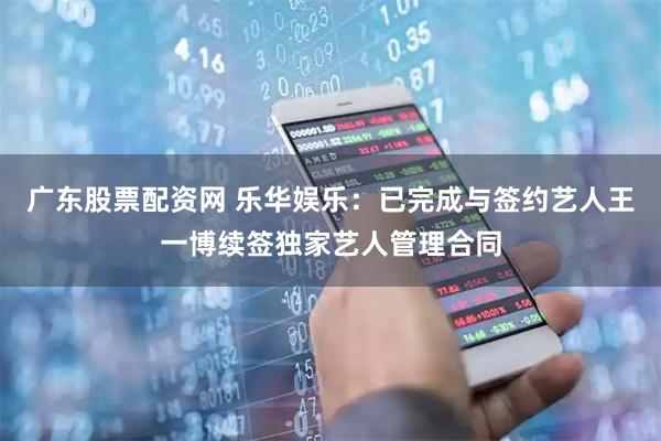 广东股票配资网 乐华娱乐:已完成与签约艺人王一博续签独家艺人管理合同