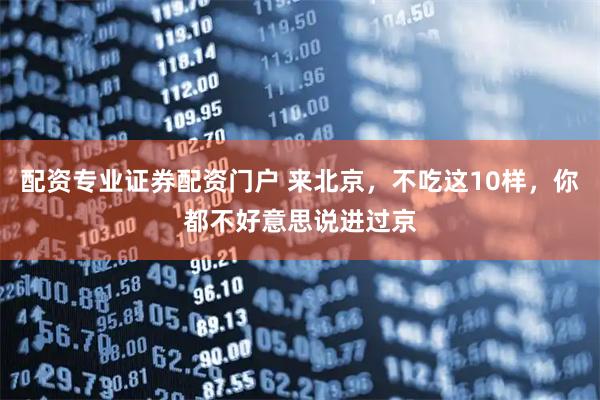 配资专业证券配资门户 来北京，不吃这10样，你都不好意思说进过京