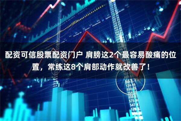 配资可信股票配资门户 肩膀这2个最容易酸痛的位置，常练这8个肩部动作就改善了！