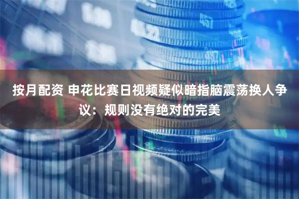 按月配资 申花比赛日视频疑似暗指脑震荡换人争议：规则没有绝对的完美
