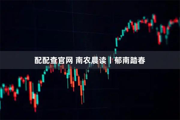 配配查官网 南农晨读丨郁南踏春