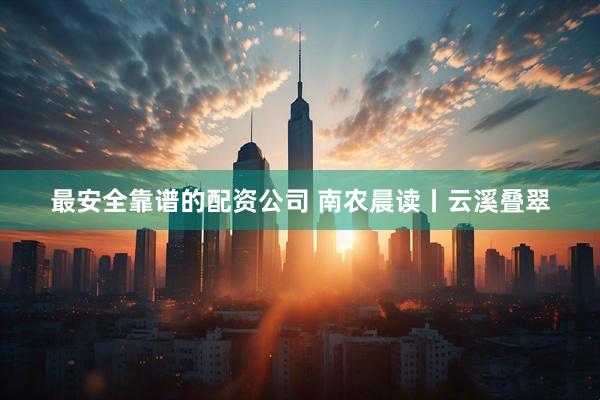 最安全靠谱的配资公司 南农晨读丨云溪叠翠