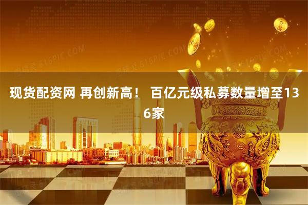 现货配资网 再创新高！ 百亿元级私募数量增至136家