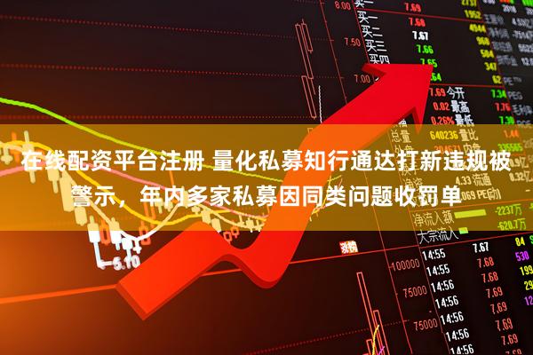在线配资平台注册 量化私募知行通达打新违规被警示，年内多家私募因同类问题收罚单