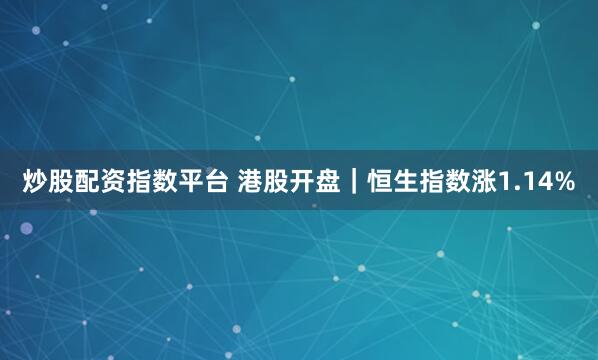 炒股配资指数平台 港股开盘｜恒生指数涨1.14%