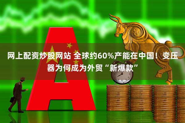 网上配资炒股网站 全球约60%产能在中国！变压器为何成为外贸“新爆款”