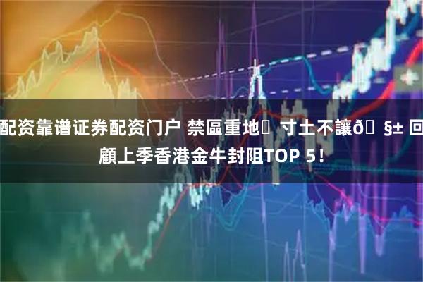 配资靠谱证券配资门户 禁區重地⛔寸土不讓🧱 回顧上季香港金牛封阻TOP 5！