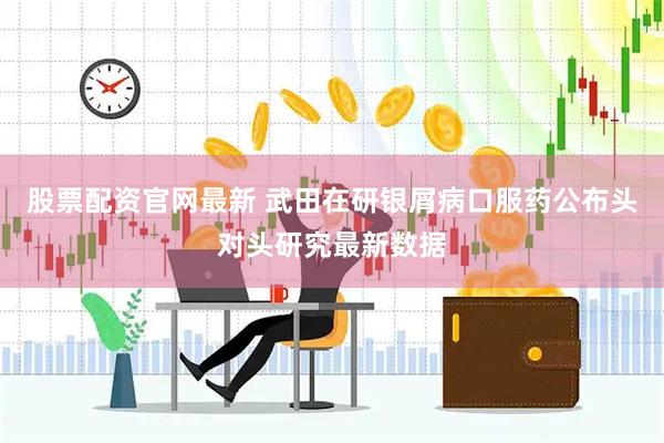 股票配资官网最新 武田在研银屑病口服药公布头对头研究最新数据
