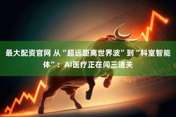 最大配资官网 从“超远距离世界波”到“科室智能体”：AI医疗正在闯三道关